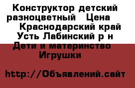 Конструктор детский разноцветный › Цена ­ 500 - Краснодарский край, Усть-Лабинский р-н Дети и материнство » Игрушки   